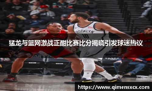 猛龙与篮网激战正酣比赛比分揭晓引发球迷热议